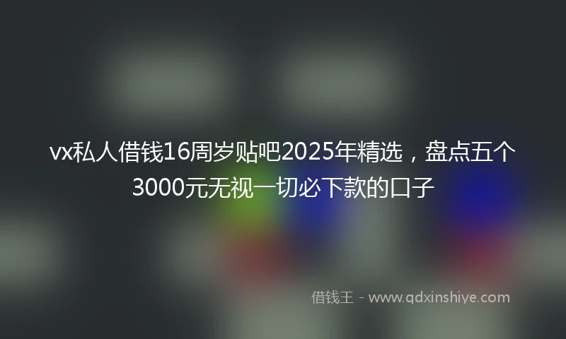 vx私人借钱16周岁贴吧2025年精选，盘点五个3000元无视一切必下款的口子