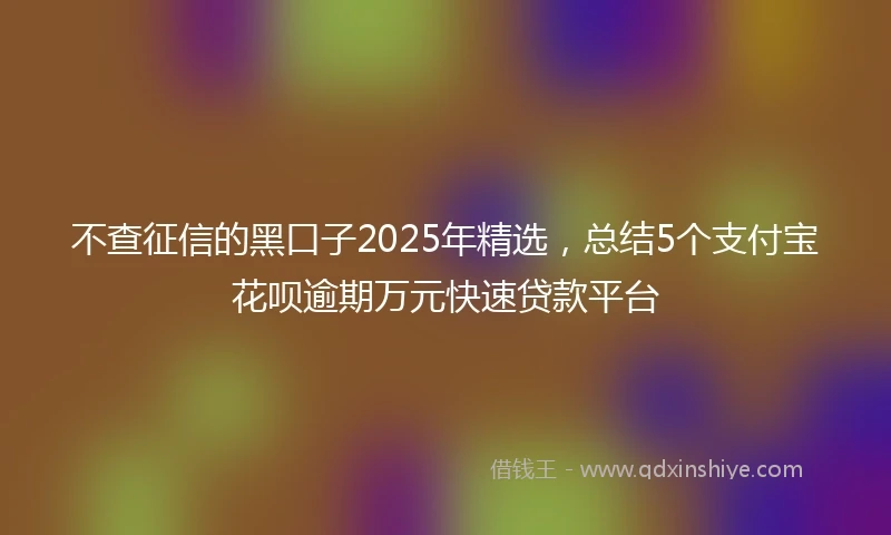 不查征信的黑口子2025年精选，总结5个支付宝花呗逾期万元快速贷款平台