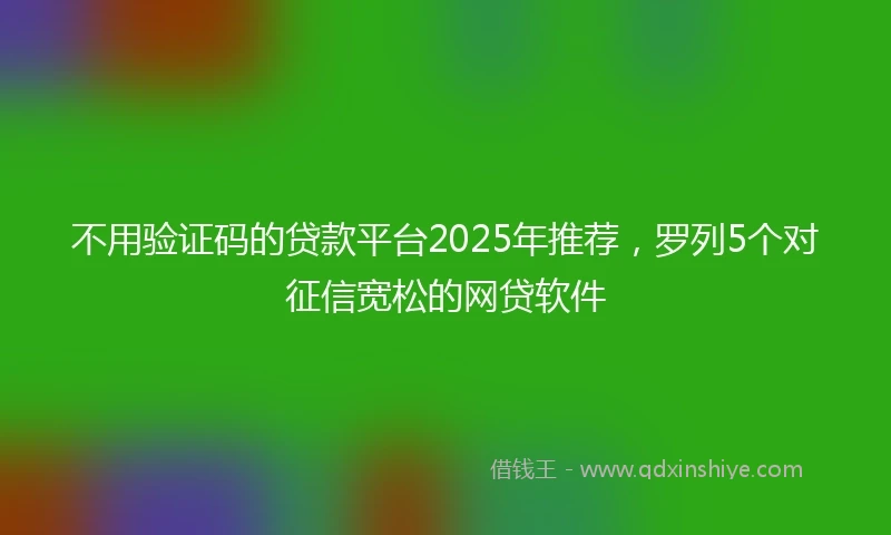不用验证码的贷款平台2025年推荐，罗列5个对征信宽松的网贷软件