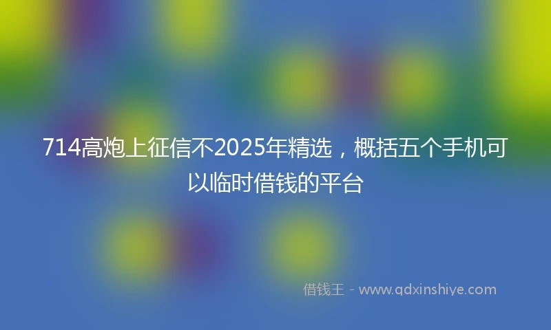 714高炮上征信不2025年精选，概括五个手机可以临时借钱的平台