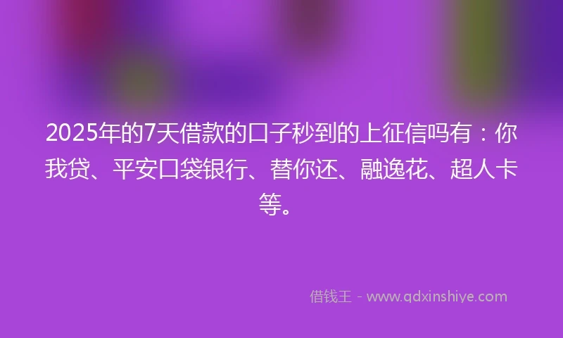 2025年的7天借款的口子秒到的上征信吗有：你我贷、平安口袋银行、替你还、融逸花、超人卡等。