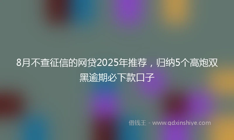 8月不查征信的网贷2025年推荐，归纳5个高炮双黑逾期必下款口子