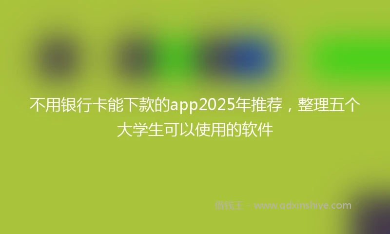 不用银行卡能下款的app2025年推荐，整理五个大学生可以使用的软件
