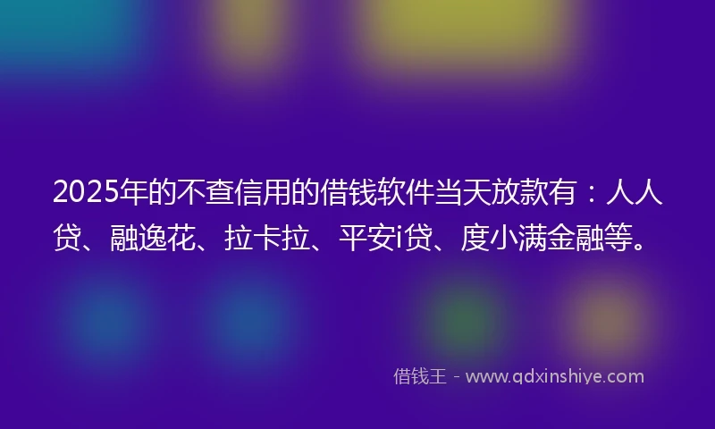 2025年的不查信用的借钱软件当天放款有：人人贷、融逸花、拉卡拉、平安i贷、度小满金融等。