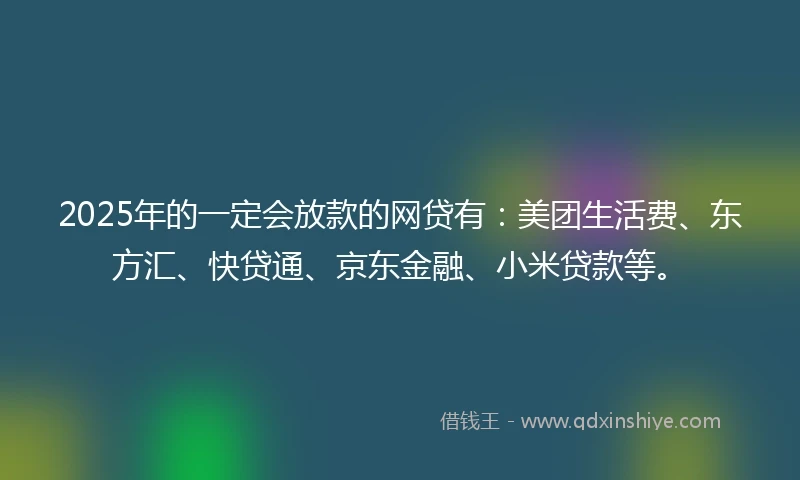 2025年的一定会放款的网贷有：美团生活费、东方汇、快贷通、京东金融、小米贷款等。