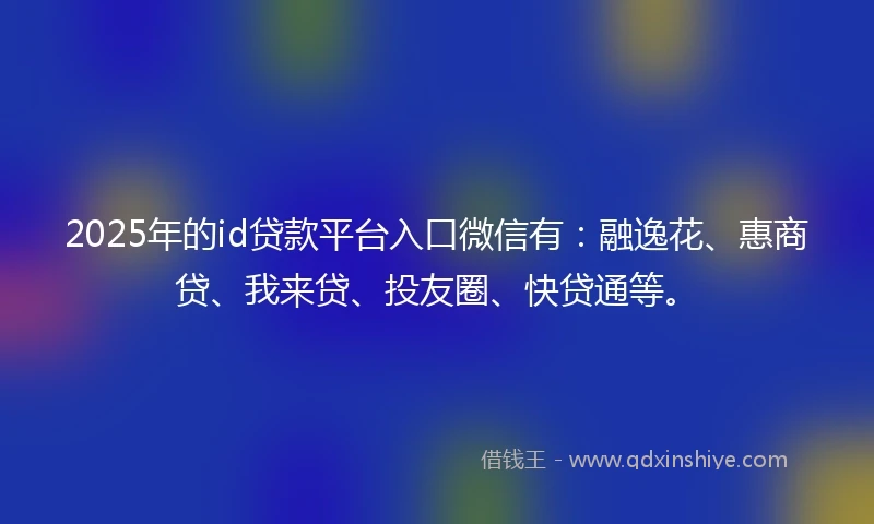 2025年的id贷款平台入口微信有：融逸花、惠商贷、我来贷、投友圈、快贷通等。