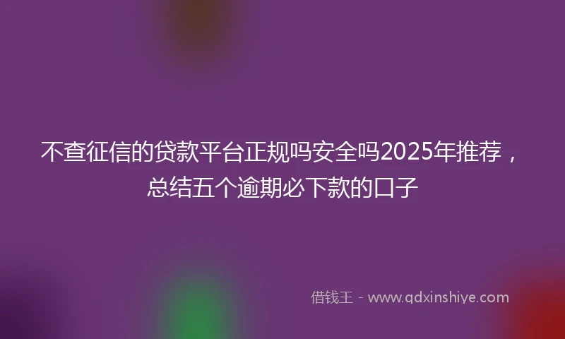 不查征信的贷款平台正规吗安全吗2025年推荐，总结五个逾期必下款的口子