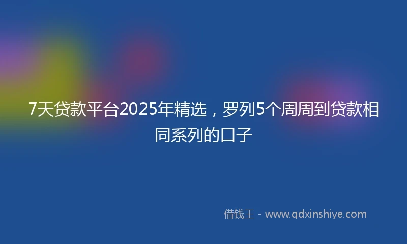 7天贷款平台2025年精选，罗列5个周周到贷款相同系列的口子