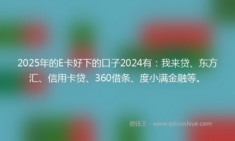 2025年的E卡好下的口子2024有:我来贷、东方汇、信用卡贷、360借条、度小满金融等。