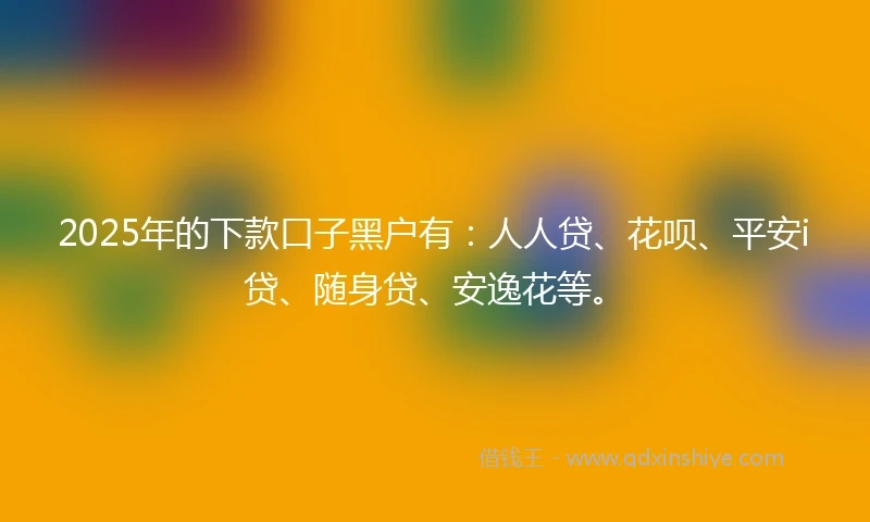 2025年的下款口子黑户有:人人贷、花呗、平安i贷、随身贷、安逸花等。