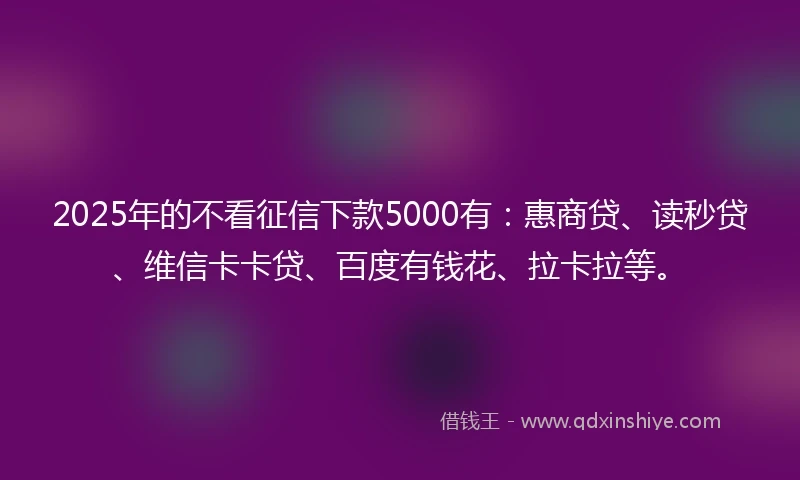 2025年的不看征信下款5000有：惠商贷、读秒贷、维信卡卡贷、百度有钱花、拉卡拉等。