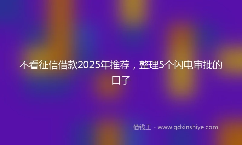 不看征信借款2025年推荐，整理5个闪电审批的口子