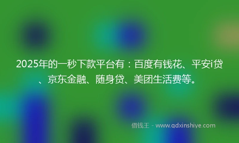 2025年的一秒下款平台有：百度有钱花、平安i贷、京东金融、随身贷、美团生活费等。