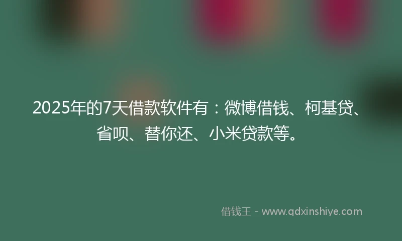 2025年的7天借款软件有：微博借钱、柯基贷、省呗、替你还、小米贷款等。