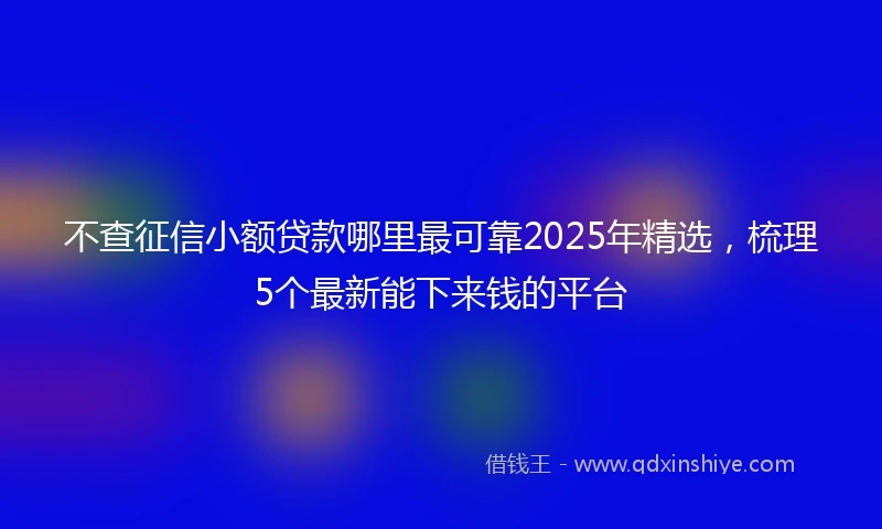 不查征信小额贷款哪里最可靠2025年精选，梳理5个最新能下来钱的平台
