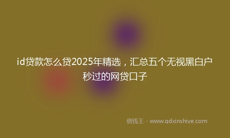 id贷款怎么贷2025年精选，汇总五个无视黑白户秒过的网贷口子
