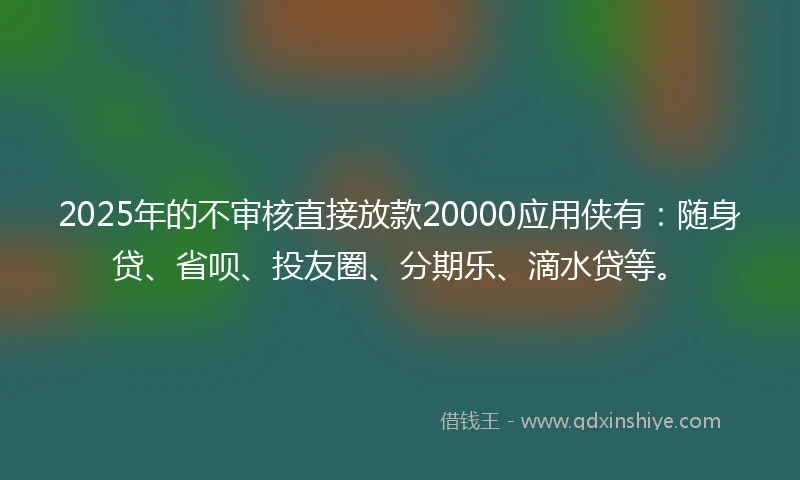 2025年的不审核直接放款20000应用侠有:随身贷、省呗、投友圈、分期乐、滴水贷等。