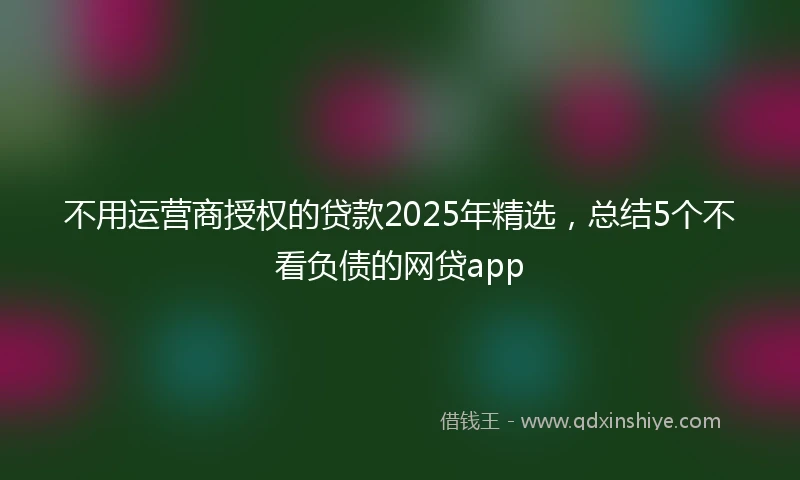 不用运营商授权的贷款2025年精选，总结5个不看负债的网贷app