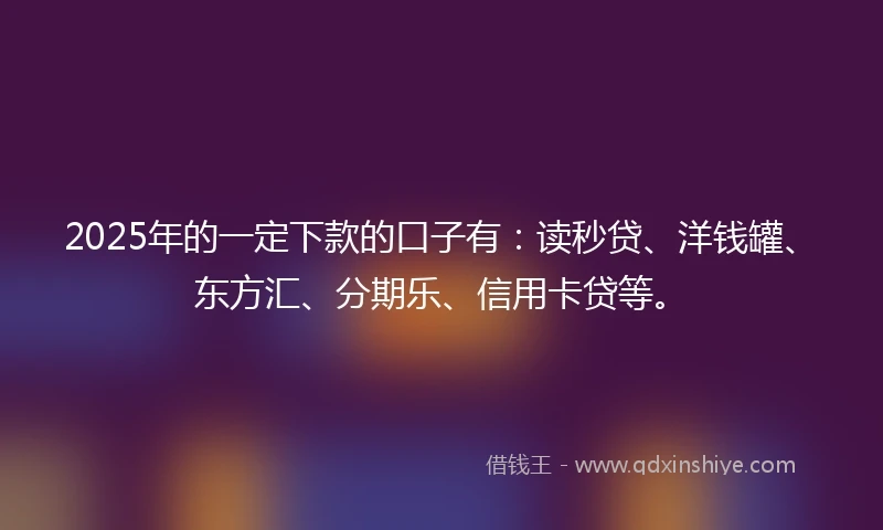 2025年的一定下款的口子有：读秒贷、洋钱罐、东方汇、分期乐、信用卡贷等。