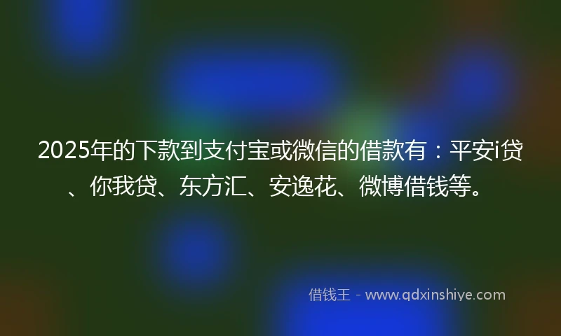 2025年的下款到支付宝或微信的借款有：平安i贷、你我贷、东方汇、安逸花、微博借钱等。