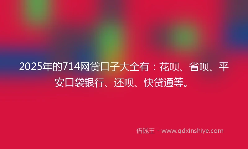 2025年的714网贷口子大全有：花呗、省呗、平安口袋银行、还呗、快贷通等。
