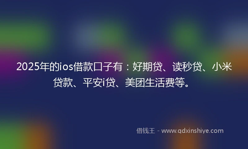 2025年的ios借款口子有:好期贷、读秒贷、小米贷款、平安i贷、美团生活费等。