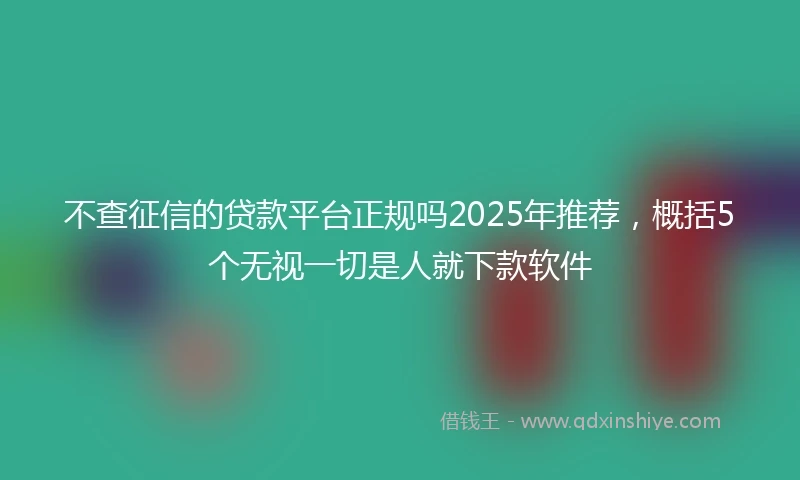 不查征信的贷款平台正规吗2025年推荐，概括5个无视一切是人就下款软件