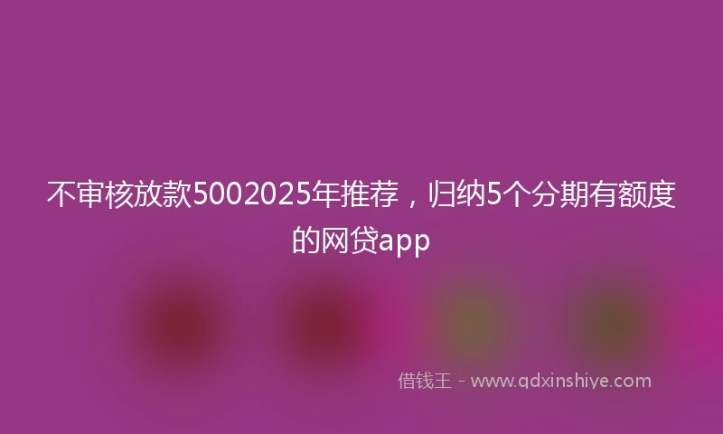 不审核放款5002025年推荐，归纳5个分期有额度的网贷app