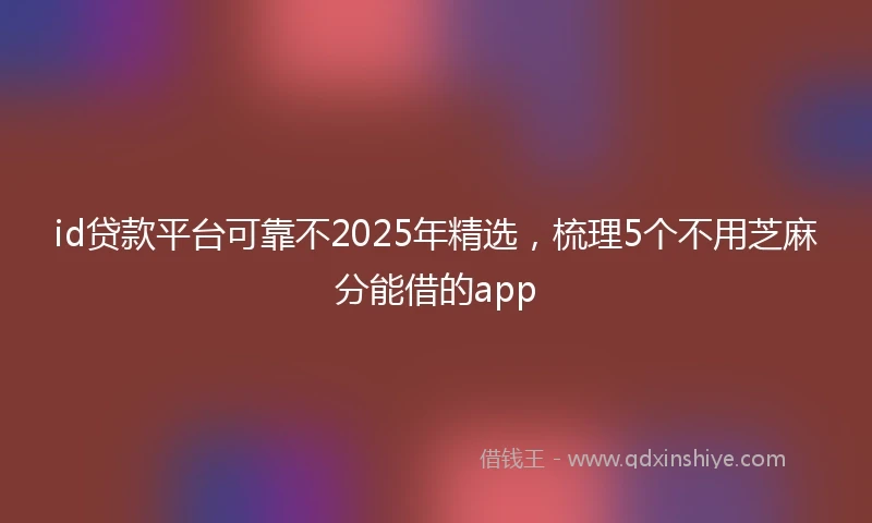 id贷款平台可靠不2025年精选，梳理5个不用芝麻分能借的app