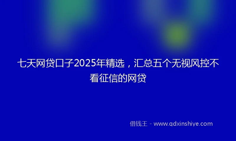 七天网贷口子2025年精选，汇总五个无视风控不看征信的网贷