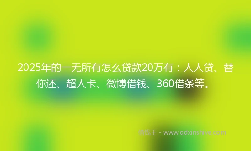 2025年的一无所有怎么贷款20万有：人人贷、替你还、超人卡、微博借钱、360借条等。