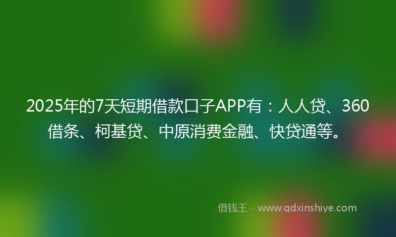 2025年的7天短期借款口子APP有:人人贷、360借条、柯基贷、中原消费金融、快贷通等。