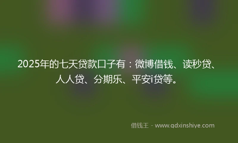 2025年的七天贷款口子有：微博借钱、读秒贷、人人贷、分期乐、平安i贷等。