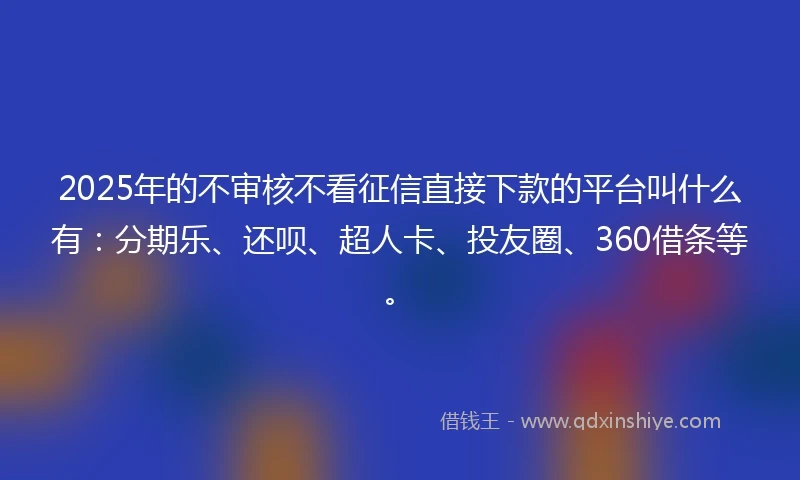 2025年的不审核不看征信直接下款的平台叫什么有：分期乐、还呗、超人卡、投友圈、360借条等。