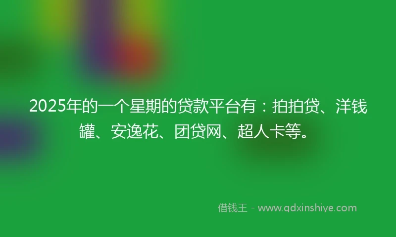 2025年的一个星期的贷款平台有：拍拍贷、洋钱罐、安逸花、团贷网、超人卡等。