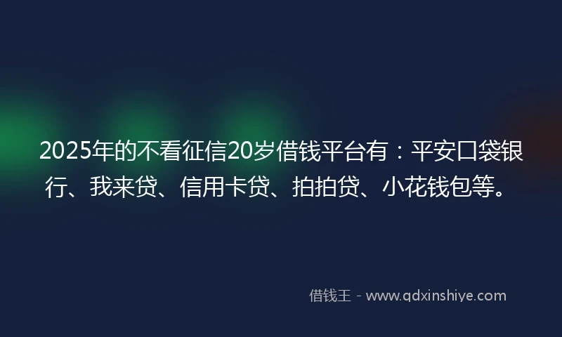 2025年的不看征信20岁借钱平台有：平安口袋银行、我来贷、信用卡贷、拍拍贷、小花钱包等。