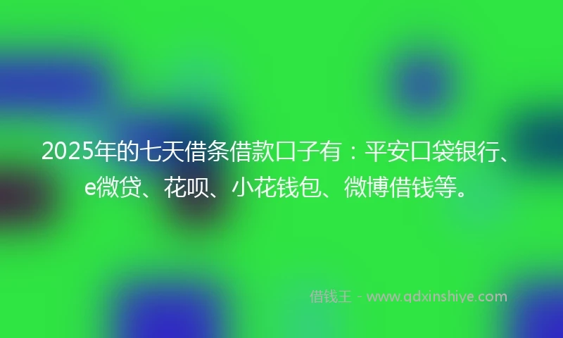 2025年的七天借条借款口子有：平安口袋银行、e微贷、花呗、小花钱包、微博借钱等。
