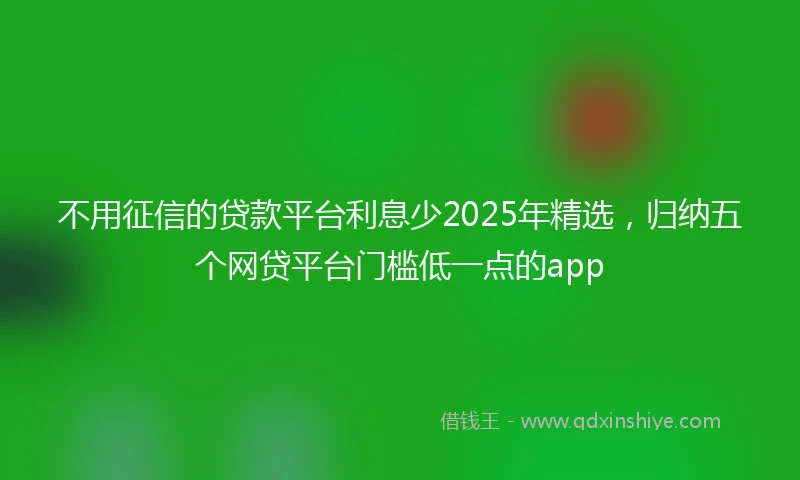 不用征信的贷款平台利息少2025年精选，归纳五个网贷平台门槛低一点的app