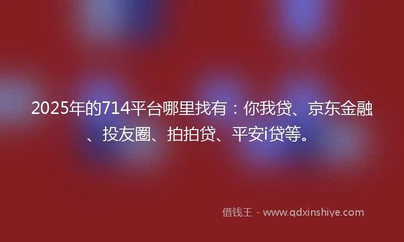 2025年的714平台哪里找有：你我贷、京东金融、投友圈、拍拍贷、平安i贷等。
