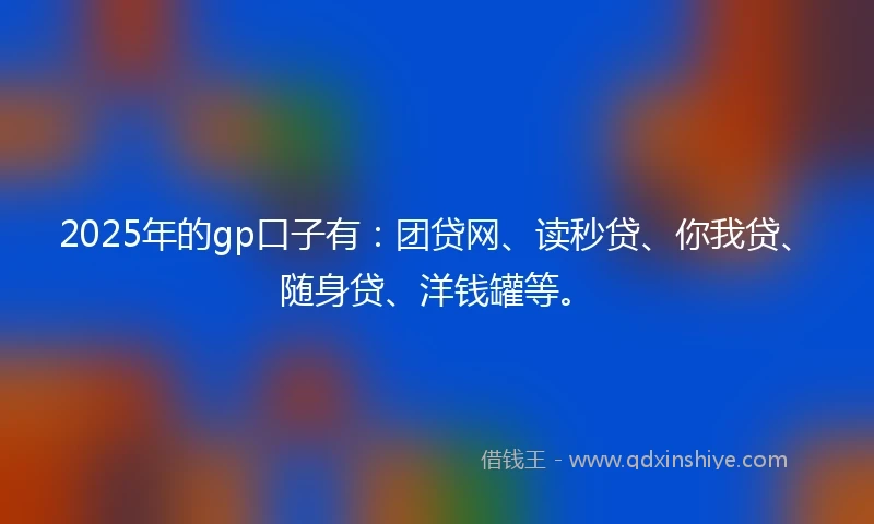 2025年的gp口子有：团贷网、读秒贷、你我贷、随身贷、洋钱罐等。