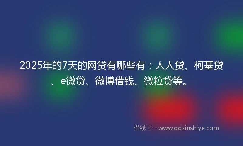 2025年的7天的网贷有哪些有:人人贷、柯基贷、e微贷、微博借钱、微粒贷等。