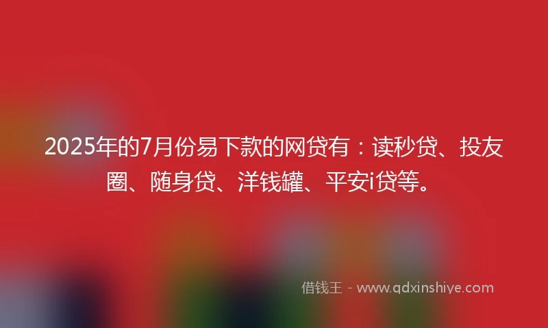 2025年的7月份易下款的网贷有：读秒贷、投友圈、随身贷、洋钱罐、平安i贷等。