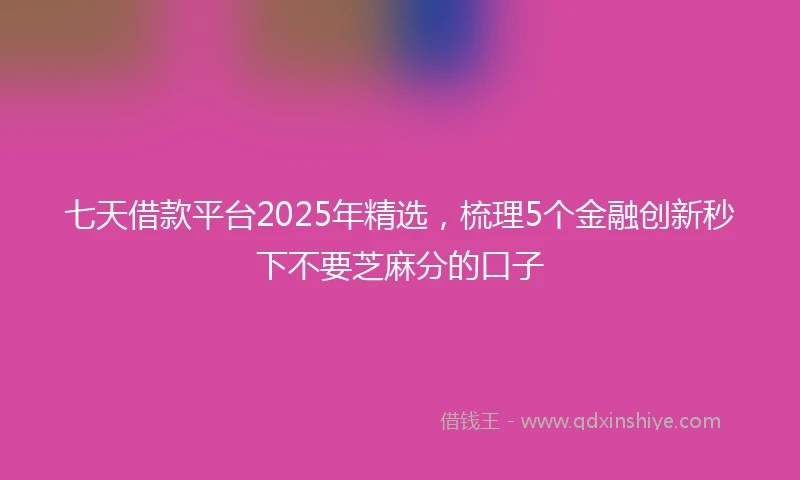 七天借款平台2025年精选，梳理5个金融创新秒下不要芝麻分的口子