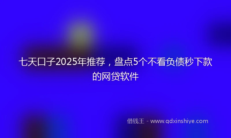 七天口子2025年推荐,盘点5个不看负债秒下款的网贷软件