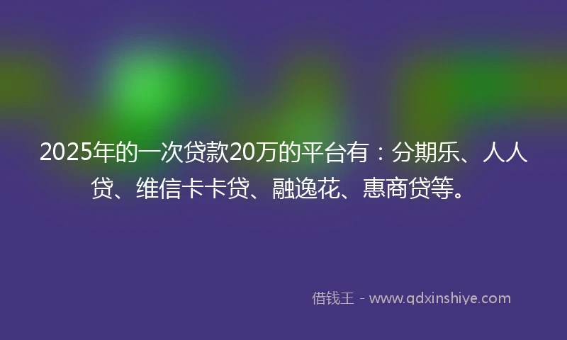 2025年的一次贷款20万的平台有：分期乐、人人贷、维信卡卡贷、融逸花、惠商贷等。