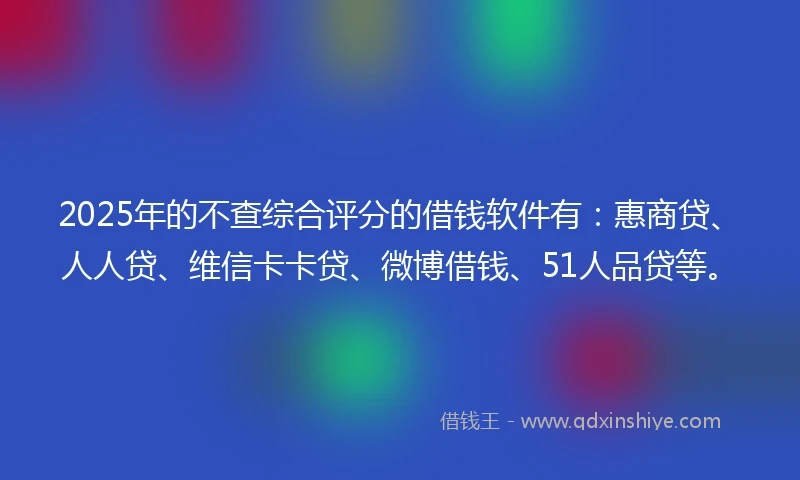 2025年的不查综合评分的借钱软件有：惠商贷、人人贷、维信卡卡贷、微博借钱、51人品贷等。