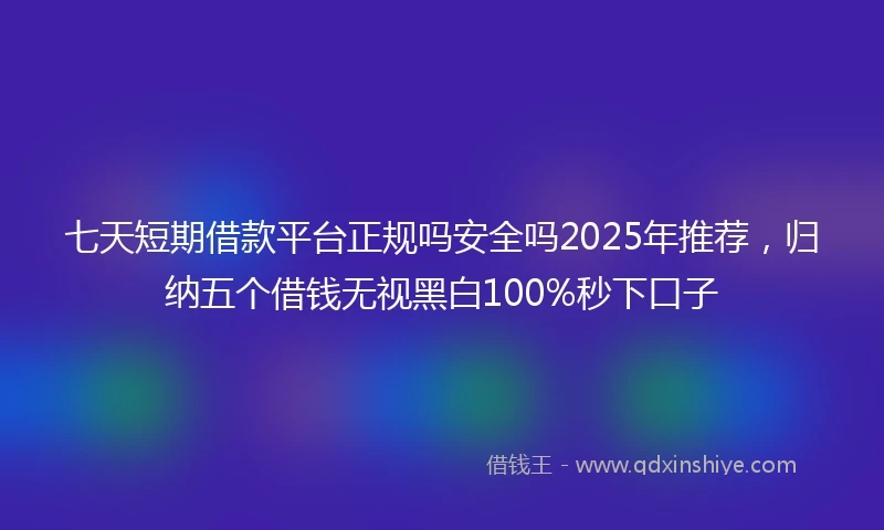 七天短期借款平台正规吗安全吗2025年推荐，归纳五个借钱无视黑白100%秒下口子