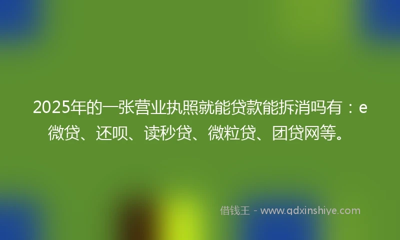 2025年的一张营业执照就能贷款能拆消吗有：e微贷、还呗、读秒贷、微粒贷、团贷网等。