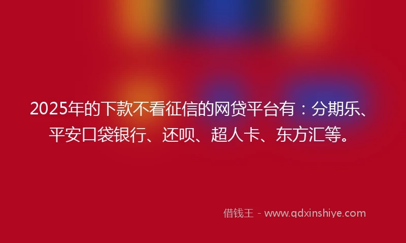 2025年的下款不看征信的网贷平台有:分期乐、平安口袋银行、还呗、超人卡、东方汇等。