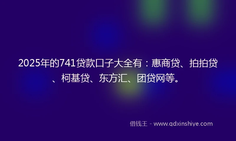 2025年的741贷款口子大全有：惠商贷、拍拍贷、柯基贷、东方汇、团贷网等。